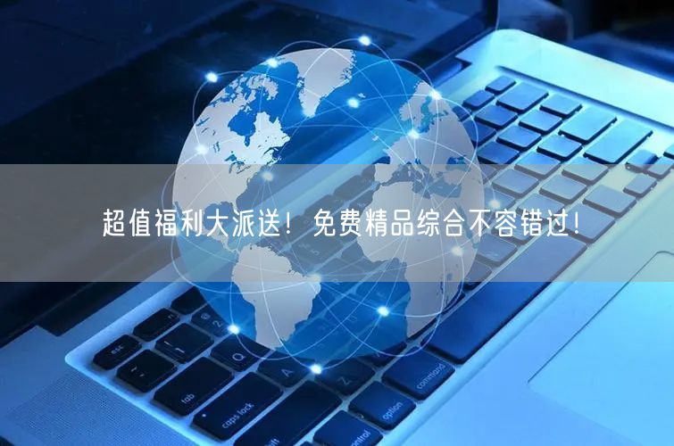超值福利大派送！免费精品综合不容错过！