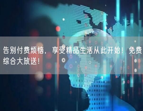 告别付费烦恼，享受精品生活从此开始！免费综合大放送！