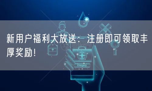 新用户福利大放送：注册即可领取丰厚奖励！