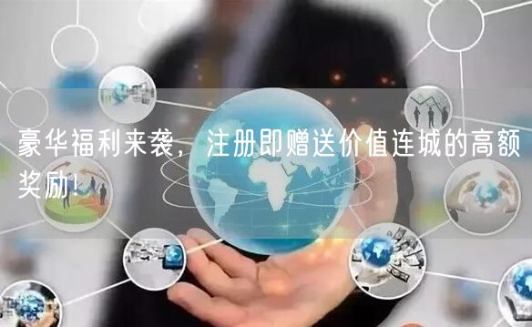 豪华福利来袭，注册即赠送价值连城的高额奖励！