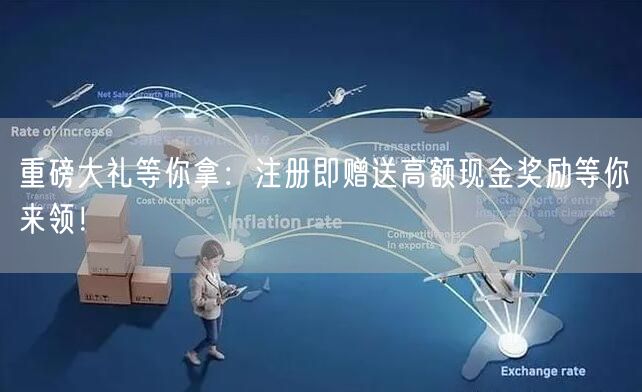 重磅大礼等你拿：注册即赠送高额现金奖励等你来领！