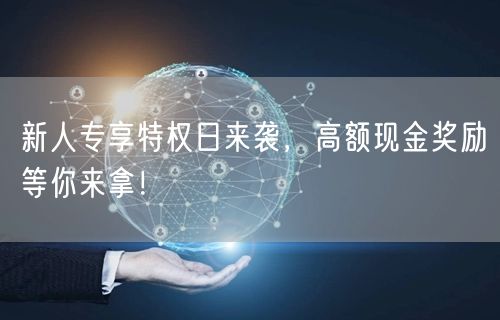 新人专享特权日来袭，高额现金奖励等你来拿！