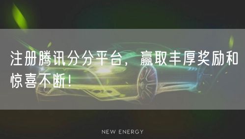 注册腾讯分分平台，赢取丰厚奖励和惊喜不断！