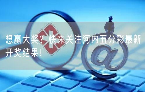 想赢大奖？快来关注河内五分彩最新开奖结果！